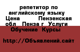 репетитор по английскому языку › Цена ­ 350 - Пензенская обл., Пенза г. Услуги » Обучение. Курсы   